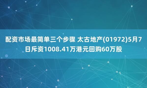 配资市场最简单三个步骤 太古地产(01972)5月7日斥资1008.41万港元回购60万股
