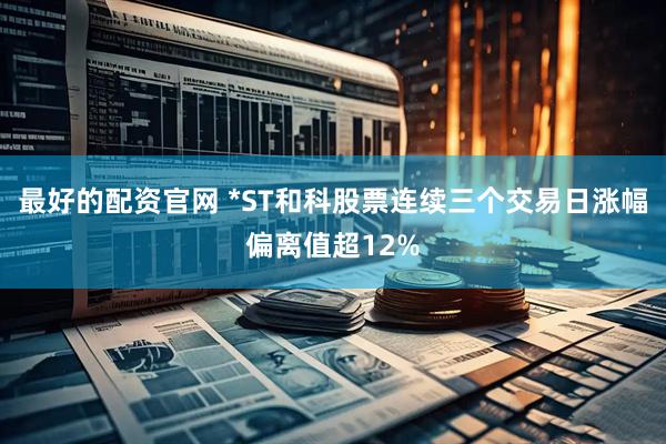 最好的配资官网 *ST和科股票连续三个交易日涨幅偏离值超12%