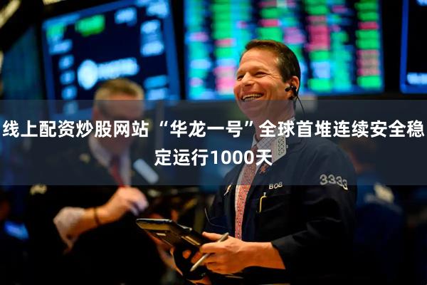 线上配资炒股网站 “华龙一号”全球首堆连续安全稳定运行1000天