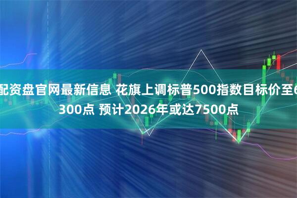 配资盘官网最新信息 花旗上调标普500指数目标价至6300点 预计2026年或达7500点