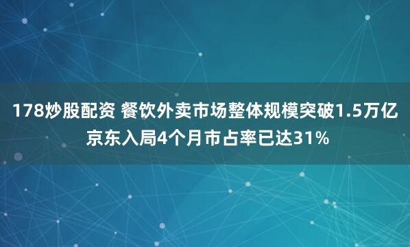 178炒股配资 餐饮外卖市场整体规模突破1.5万亿 京东入局4个月市占率已达31%