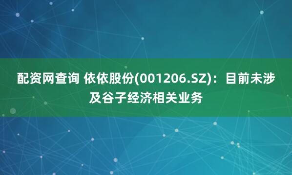 配资网查询 依依股份(001206.SZ)：目前未涉及谷子经济相关业务