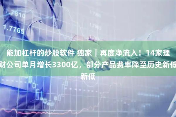 能加杠杆的炒股软件 独家｜再度净流入！14家理财公司单月增长3300亿，部分产品费率降至历史新低