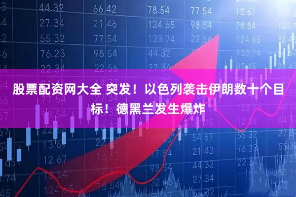 股票配资网大全 突发！以色列袭击伊朗数十个目标！德黑兰发生爆炸