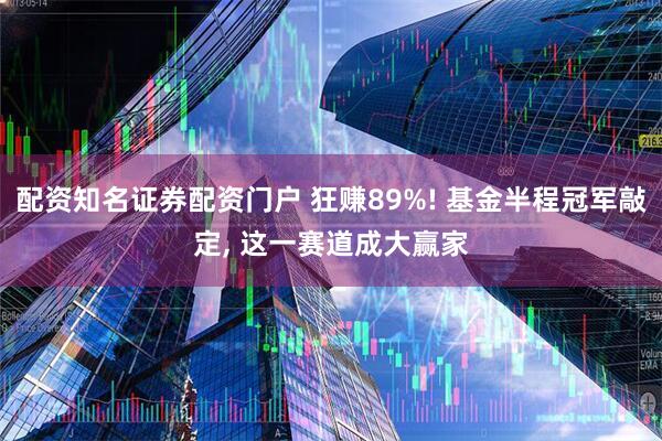 配资知名证券配资门户 狂赚89%! 基金半程冠军敲定, 这一赛道成大赢家
