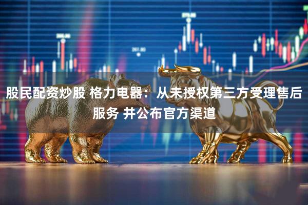 股民配资炒股 格力电器：从未授权第三方受理售后服务 并公布官方渠道