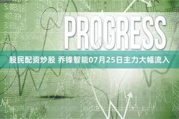 股民配资炒股 乔锋智能07月25日主力大幅流入