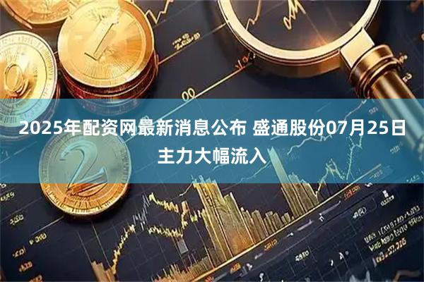 2025年配资网最新消息公布 盛通股份07月25日主力大幅流入