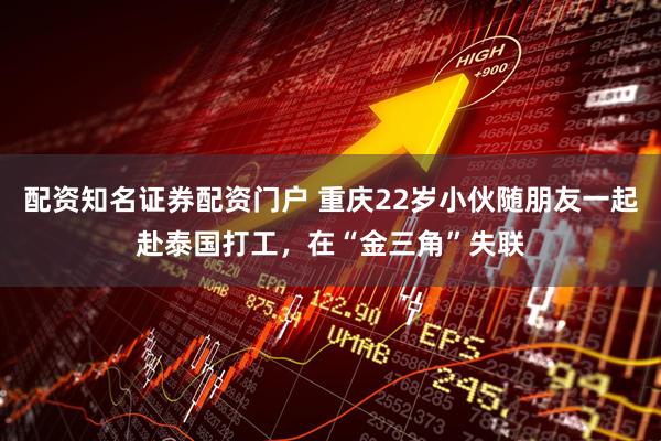 配资知名证券配资门户 重庆22岁小伙随朋友一起赴泰国打工，在“金三角”失联