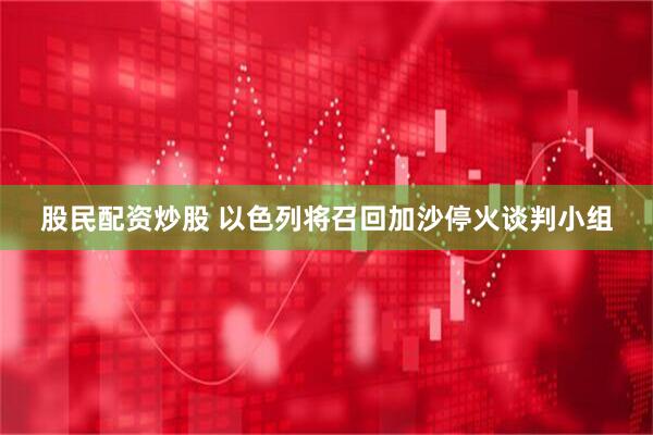 股民配资炒股 以色列将召回加沙停火谈判小组