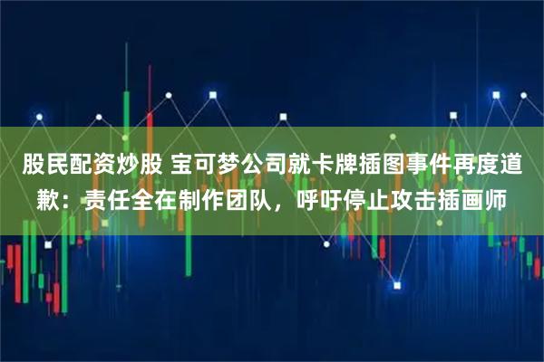 股民配资炒股 宝可梦公司就卡牌插图事件再度道歉：责任全在制作团队，呼吁停止攻击插画师