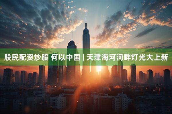 股民配资炒股 何以中国 | 天津海河河畔灯光大上新