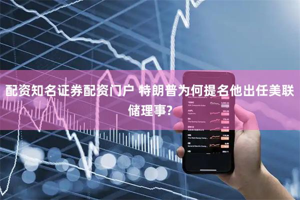 配资知名证券配资门户 特朗普为何提名他出任美联储理事?