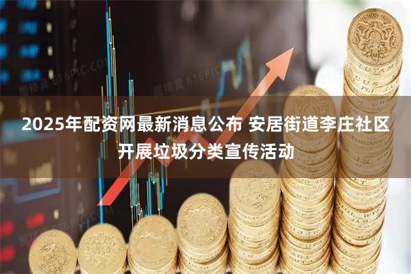 2025年配资网最新消息公布 安居街道李庄社区开展垃圾分类宣传活动