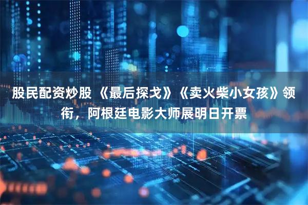 股民配资炒股 《最后探戈》《卖火柴小女孩》领衔，阿根廷电影大师展明日开票