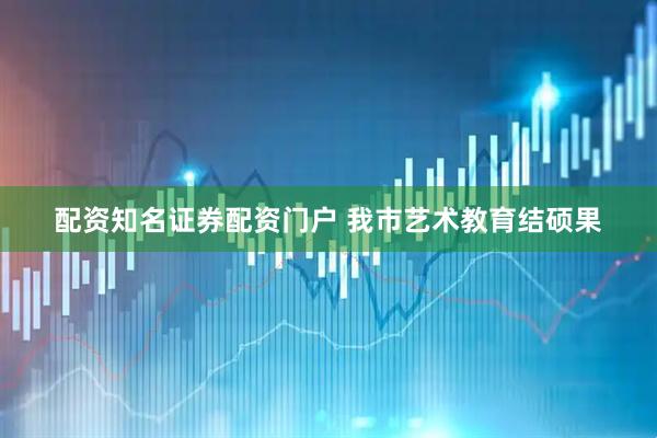 配资知名证券配资门户 我市艺术教育结硕果