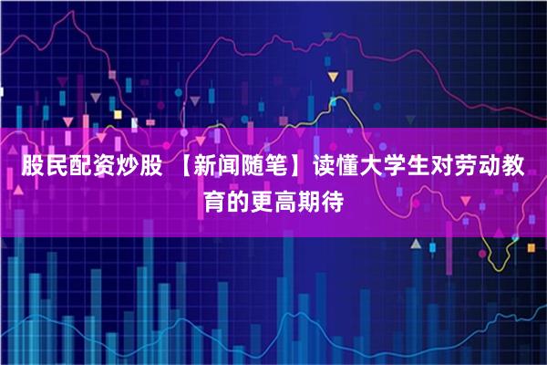 股民配资炒股 【新闻随笔】读懂大学生对劳动教育的更高期待