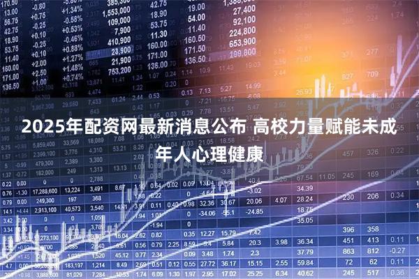 2025年配资网最新消息公布 高校力量赋能未成年人心理健康