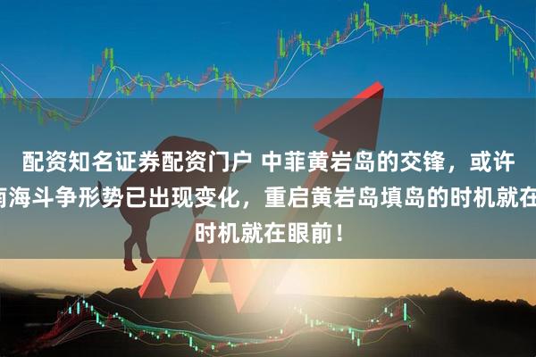 配资知名证券配资门户 中菲黄岩岛的交锋，或许标志南海斗争形势已出现变化，重启黄岩岛填岛的时机就在眼前！