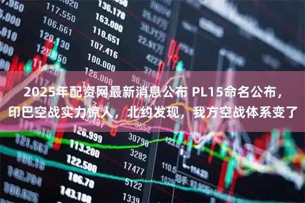 2025年配资网最新消息公布 PL15命名公布，印巴空战实力惊人，北约发现，我方空战体系变了