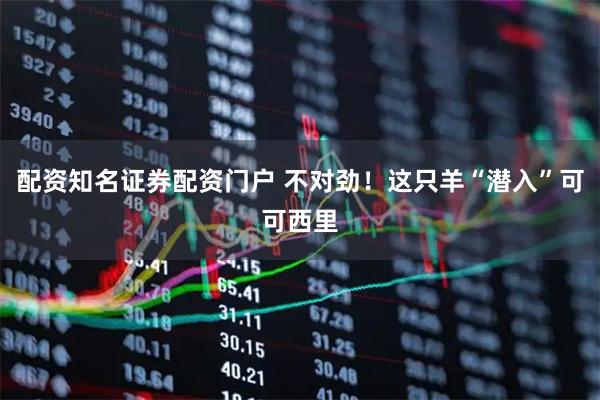 配资知名证券配资门户 不对劲！这只羊“潜入”可可西里