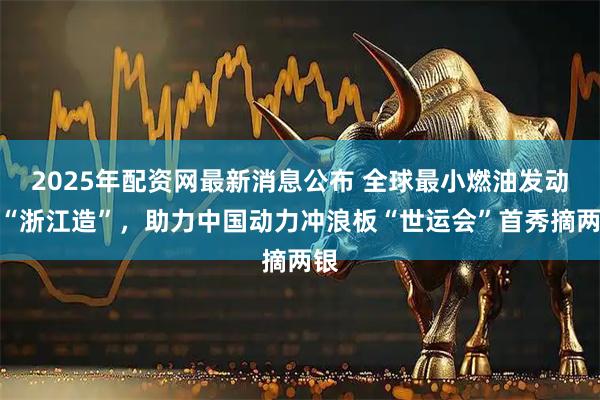 2025年配资网最新消息公布 全球最小燃油发动机“浙江造”，助力中国动力冲浪板“世运会”首秀摘两银