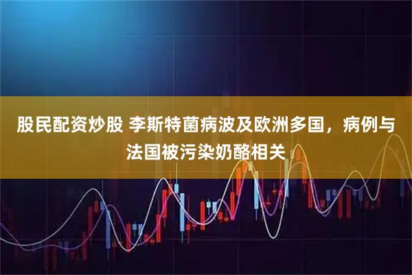 股民配资炒股 李斯特菌病波及欧洲多国，病例与法国被污染奶酪相关