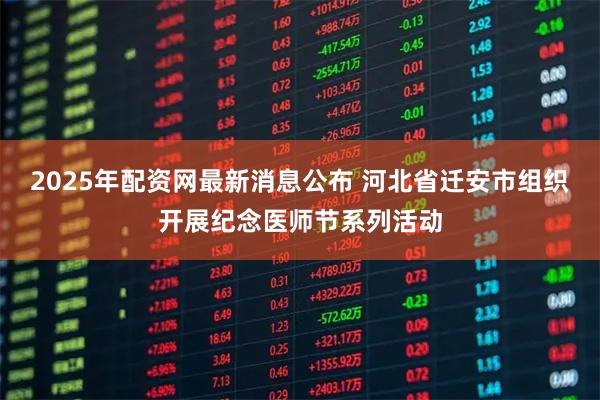 2025年配资网最新消息公布 河北省迁安市组织开展纪念医师节系列活动