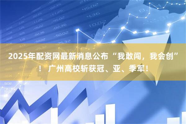 2025年配资网最新消息公布 “我敢闯，我会创”！ 广州高校斩获冠、亚、季军！