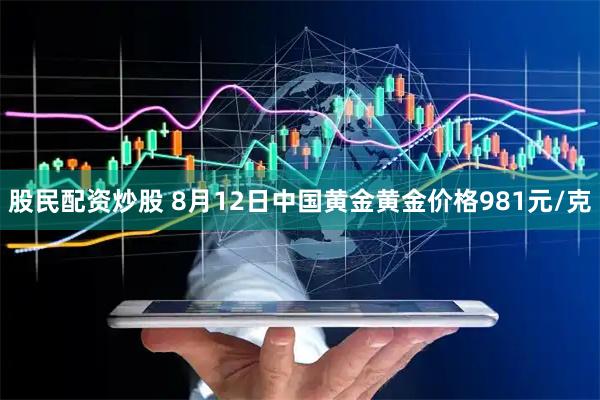 股民配资炒股 8月12日中国黄金黄金价格981元/克