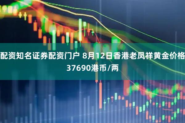 配资知名证券配资门户 8月12日香港老凤祥黄金价格37690港币/两