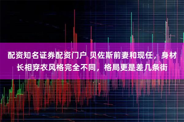 配资知名证券配资门户 贝佐斯前妻和现任，身材长相穿衣风格完全不同，格局更是差几条街