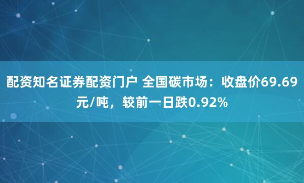 配资知名证券配资门户 全国碳市场：收盘价69.69元/吨，较前一日跌0.92%