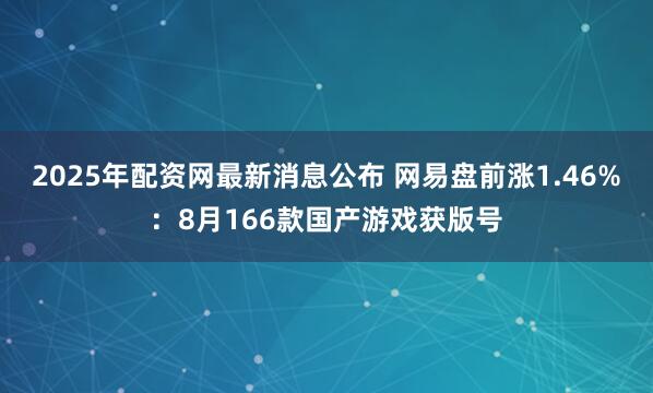 2025年配资网最新消息公布 网易盘前涨1.46%：8月166款国产游戏获版号