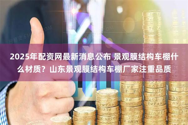 2025年配资网最新消息公布 景观膜结构车棚什么材质？山东景观膜结构车棚厂家注重品质