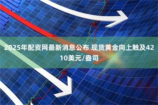 2025年配资网最新消息公布 现货黄金向上触及4210美元/盎司