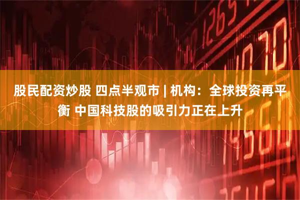 股民配资炒股 四点半观市 | 机构：全球投资再平衡 中国科技股的吸引力正在上升