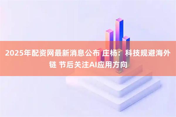 2025年配资网最新消息公布 庄杨：科技规避海外链 节后关注AI应用方向