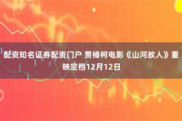 配资知名证券配资门户 贾樟柯电影《山河故人》重映定档12月12日